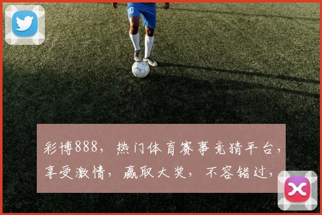 彩博888，热门体育赛事竞猜平台，享受激情，赢取大奖，不容错过，精彩纷呈