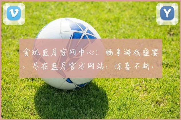 贪玩蓝月官网中心：畅享游戏盛宴，尽在蓝月官方网站，惊喜不断，福利来袭，不容错过