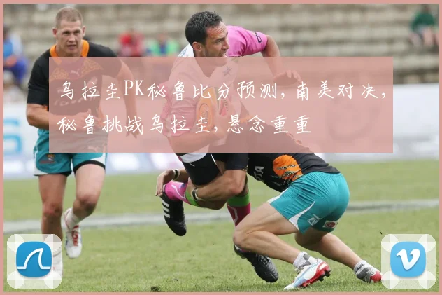 乌拉圭PK秘鲁比分预测,南美对决,秘鲁挑战乌拉圭,悬念重重