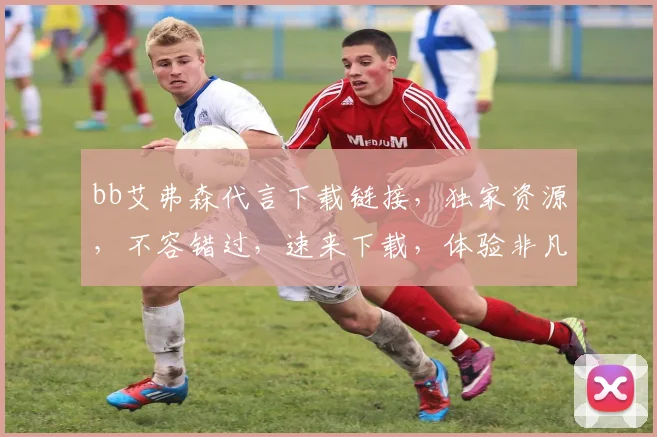 bb艾弗森代言下载链接，独家资源，不容错过，速来下载，体验非凡