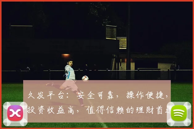 久发平台：安全可靠，操作便捷，投资收益高，值得信赖的理财首选，值得一看