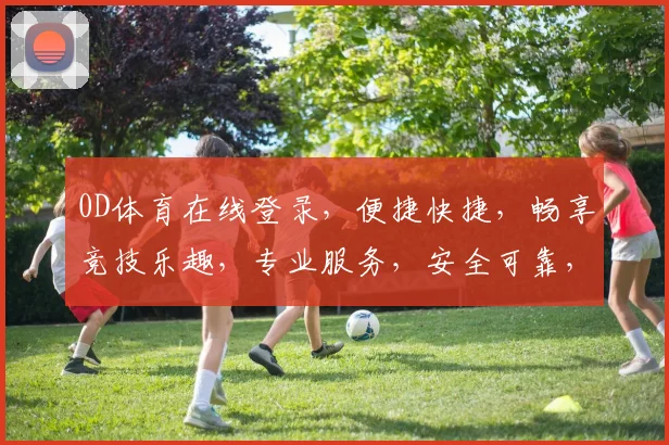 0D体育在线登录，便捷快捷，畅享竞技乐趣，专业服务，安全可靠，不容错过
