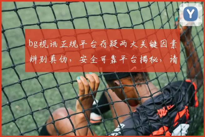 bg视讯正规平台存疑两大关键因素辨别真伪，安全可靠平台揭秘，请谨慎选择